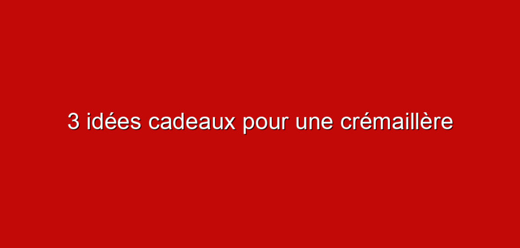 3 idées cadeaux pour une crémaillère