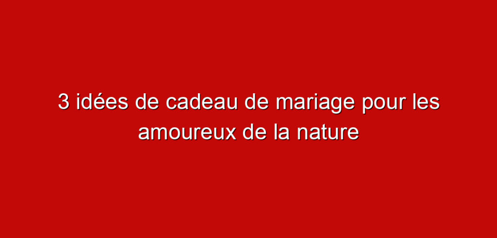 3 idées de cadeau de mariage pour les amoureux de la nature