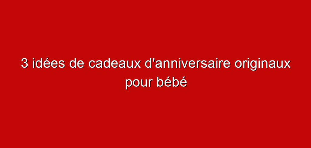 3 idées de cadeaux d’anniversaire originaux pour bébé