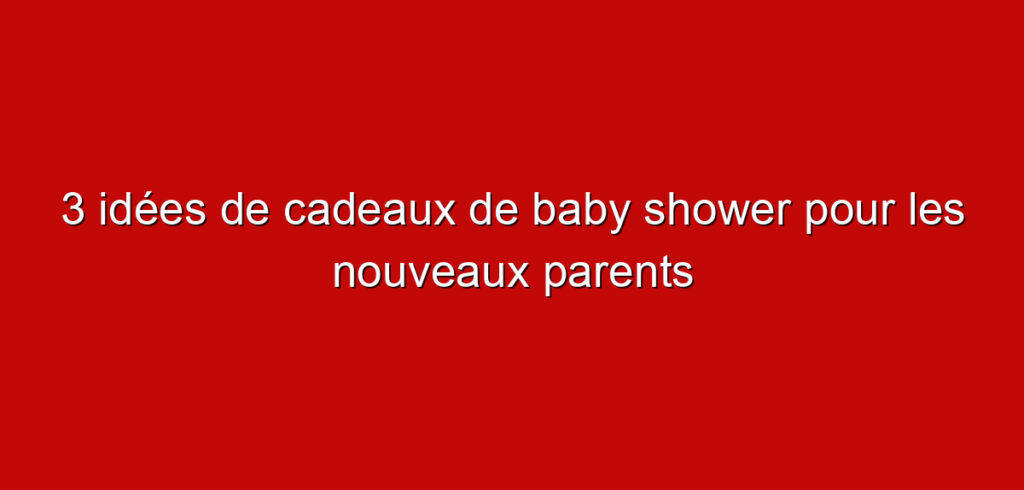 3 idées de cadeaux de baby shower pour les nouveaux parents