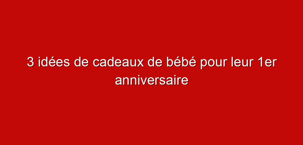 3 idées de cadeaux de bébé pour leur 1er anniversaire