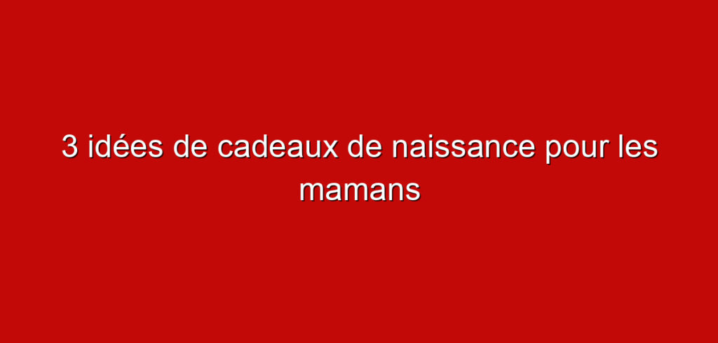 3 idées de cadeaux de naissance pour les mamans