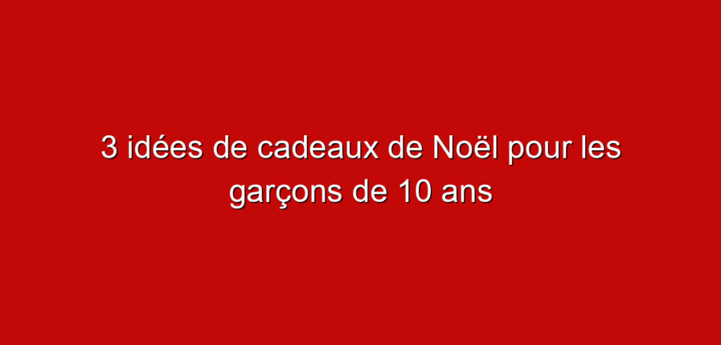3 idées de cadeaux de Noël pour les garçons de 10 ans