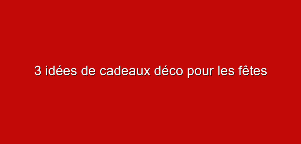 3 idées de cadeaux déco pour les fêtes