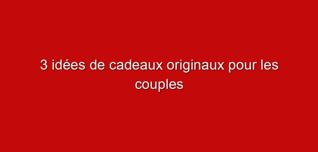 3 idées de cadeaux originaux pour les couples