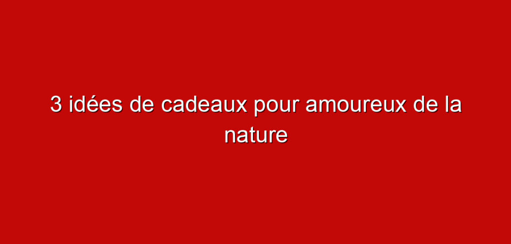 3 idées de cadeaux pour amoureux de la nature