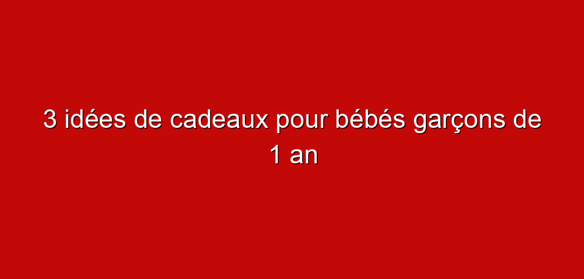 3 idées de cadeaux pour bébés garçons de 1 an