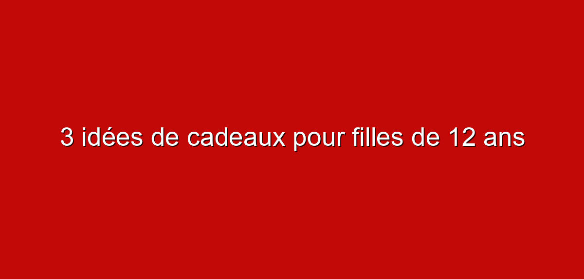 3 idées de cadeaux pour filles de 12 ans