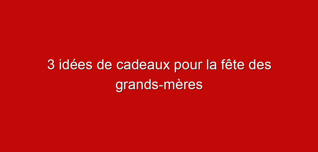 3 idées de cadeaux pour la fête des grands-mères