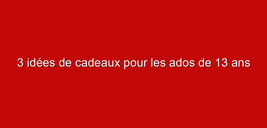 3 idées de cadeaux pour les ados de 13 ans