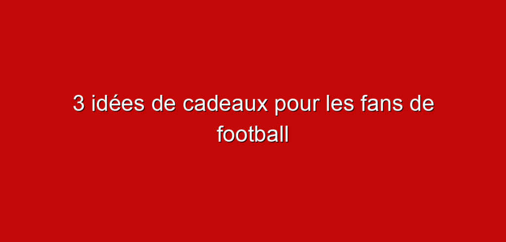 3 idées de cadeaux pour les fans de football