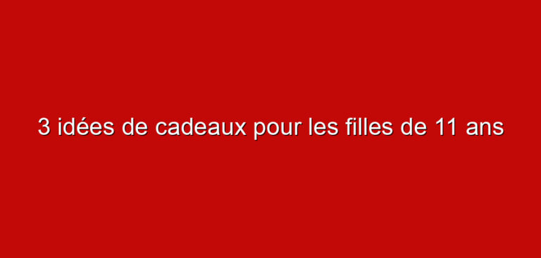 3 idées de cadeaux pour les filles de 11 ans