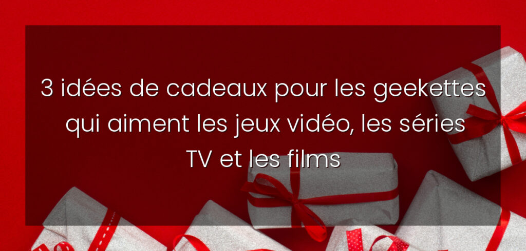 3 idées de cadeaux pour les geekettes qui aiment les jeux vidéo, les séries TV et les films