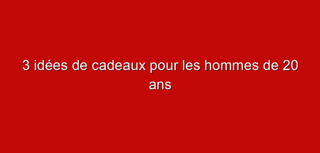 3 idées de cadeaux pour les hommes de 20 ans
