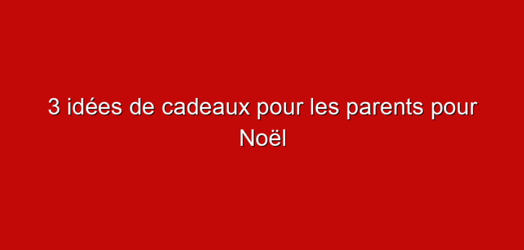 3 idées de cadeaux pour les parents pour Noël
