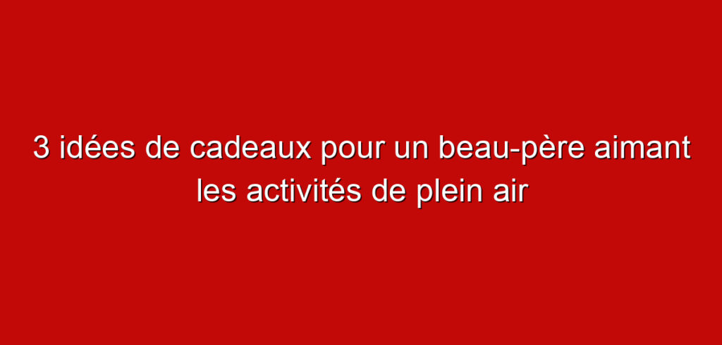 3 idées de cadeaux pour un beau-père aimant les activités de plein air
