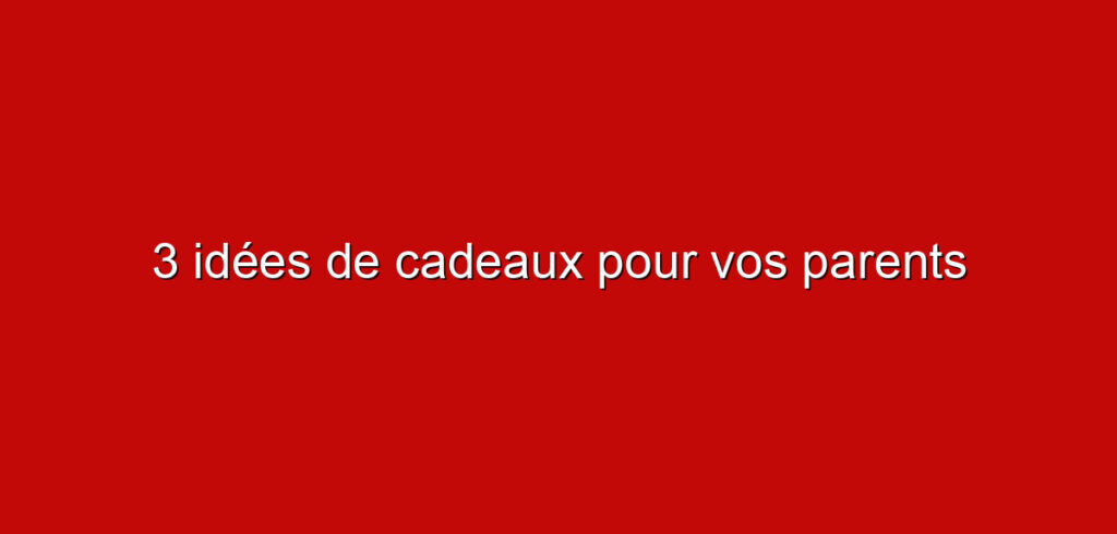 3 idées de cadeaux pour vos parents