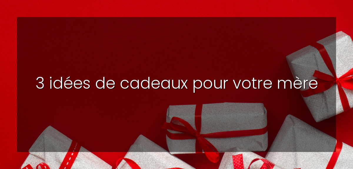 3 idées de cadeaux pour votre mère