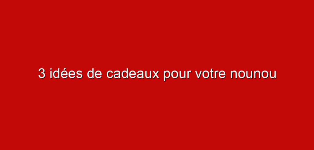 3 idées de cadeaux pour votre nounou