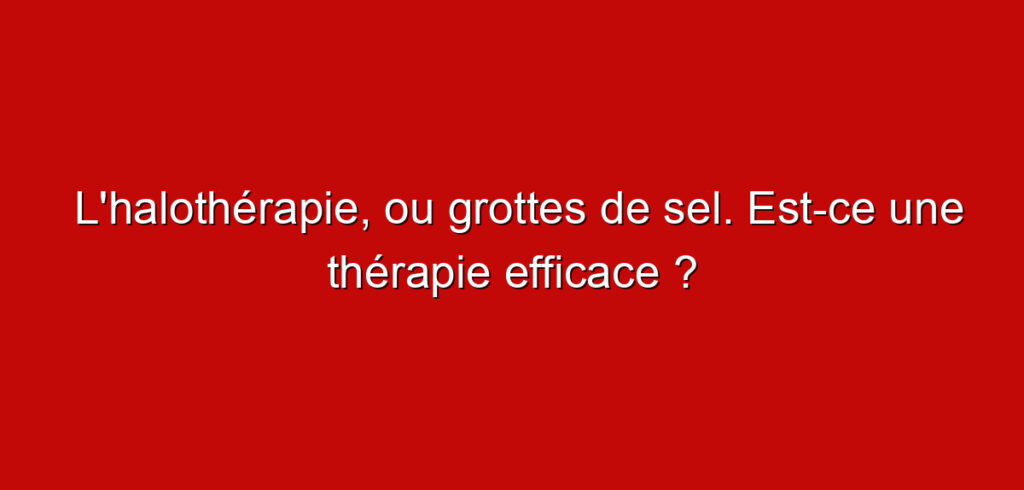 L’halothérapie, ou grottes de sel. Est-ce une thérapie efficace ?