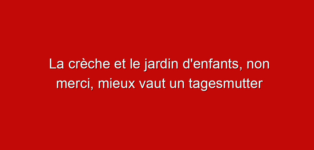 La crèche et le jardin d’enfants, non merci, mieux vaut un tagesmutter