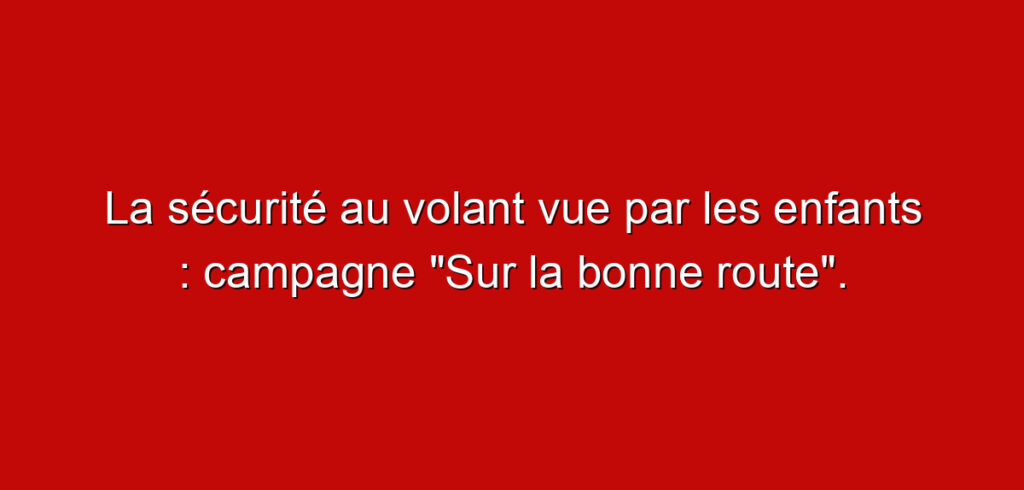 La sécurité au volant vue par les enfants : campagne « Sur la bonne route ».